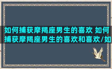 如何捕获摩羯座男生的喜欢 如何捕获摩羯座男生的喜欢和喜欢/如何捕获摩羯座男生的喜欢 如何捕获摩羯座男生的喜欢和喜欢-我的网站